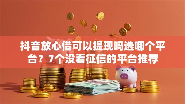 抖音放心借可以提现吗选哪个平台?7个没看征信的平台推荐 抖音放心借可以提现吗选哪个平台?7个没看征信的平台推荐