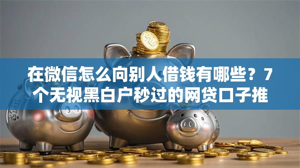 在微信怎么向别人借钱有哪些？7个无视黑白户秒过的网贷口子推荐给你