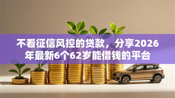 不看征信风控的贷款,分享2026年最新6个62岁能借钱的平台 不看征信风控的贷款,分享2026年最新6个62岁能借钱的平台