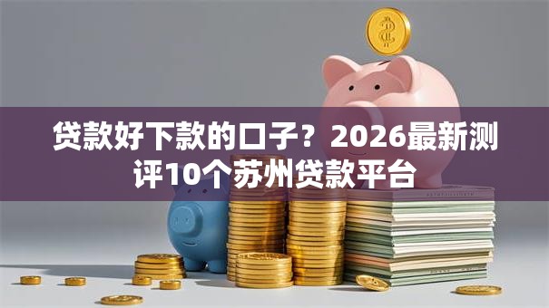 贷款好下款的口子?2026最新测评10个苏州贷款平台 贷款好下款的口子?2026最新测评10个苏州贷款平台