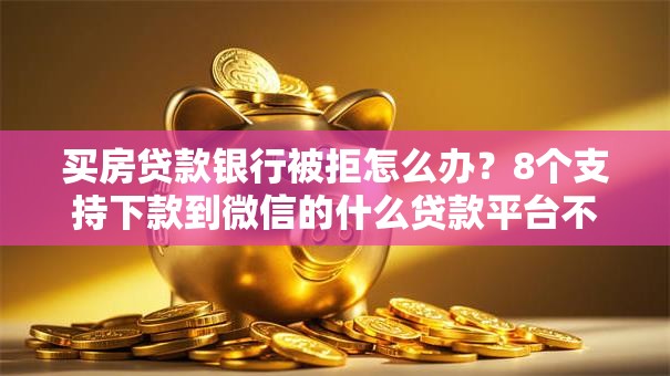 买房贷款银行被拒怎么办?8个支持下款到微信的什么贷款平台不查征信 买房贷款银行被拒怎么办?8个支持下款到微信的什么贷款平台不查征信
