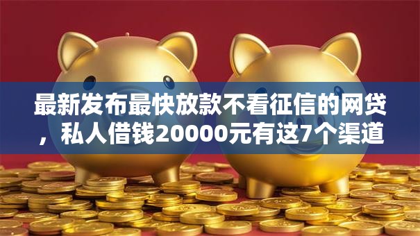 最新发布最快放款不看征信的网贷，私人借钱20000元有这7个渠道