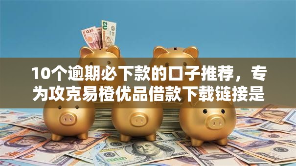 10个逾期必下款的口子推荐,专为攻克易橙优品借款下载链接是什么难题 10个逾期必下款的口子推荐,专为攻克易橙优品借款下载链接是什么难题