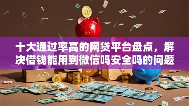 十大通过率高的网贷平台盘点,解决借钱能用到微信吗安全吗的问题 十大通过率高的网贷平台盘点,解决借钱能用到微信吗安全吗的问题