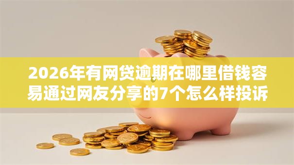 2026年有网贷逾期在哪里借钱容易通过网友分享的7个怎么样投诉网贷平台我觉得不错! 2026年有网贷逾期在哪里借钱容易通过网友分享的7个怎么样投诉网贷平台我觉得不错!