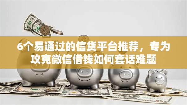 6个易通过的信货平台推荐,专为攻克微信借钱如何套话难题 6个易通过的信货平台推荐,专为攻克微信借钱如何套话难题