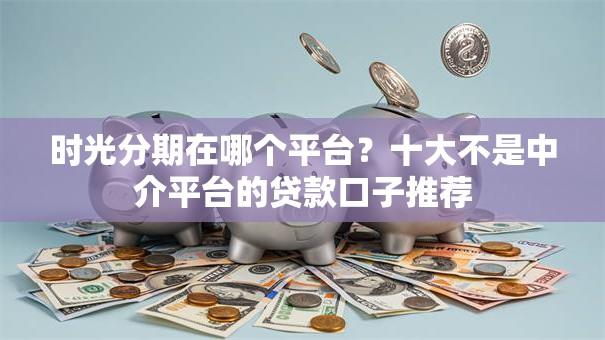 时光分期在哪个平台?十大不是中介平台的贷款口子推荐 时光分期在哪个平台?十大不是中介平台的贷款口子推荐