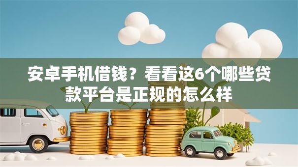 安卓手机借钱?看看这6个哪些贷款平台是正规的怎么样 安卓手机借钱?看看这6个哪些贷款平台是正规的怎么样