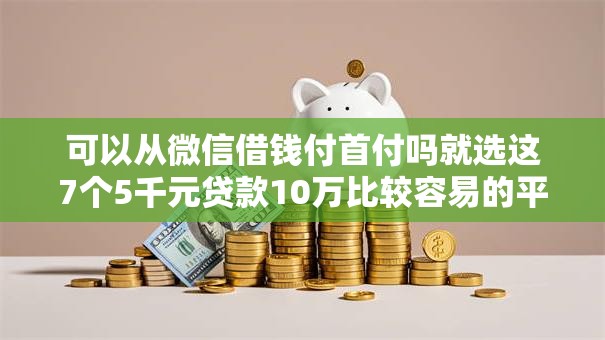 可以从微信借钱付首付吗就选这7个5千元贷款10万比较容易的平台