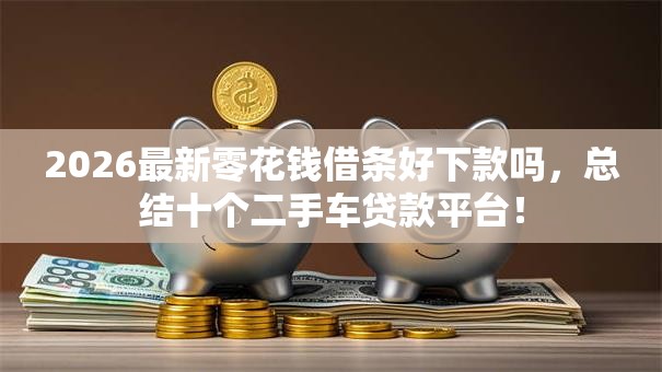 2026最新零花钱借条好下款吗，总结十个二手车贷款平台！