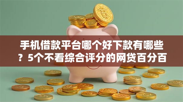 手机借款平台哪个好下款有哪些？5个不看综合评分的网贷百分百下款口子推荐给你