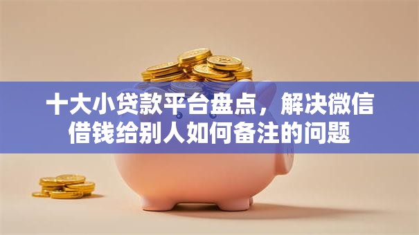 十大小贷款平台盘点，解决微信借钱给别人如何备注的问题