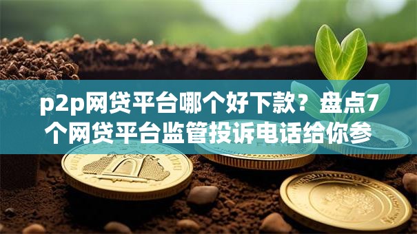 p2p网贷平台哪个好下款？盘点7个网贷平台监管投诉电话给你参考