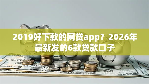 2019好下款的网贷app？2026年最新发的6款贷款口子