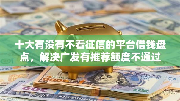 十大有没有不看征信的平台借钱盘点，解决广发有推荐额度不通过的问题