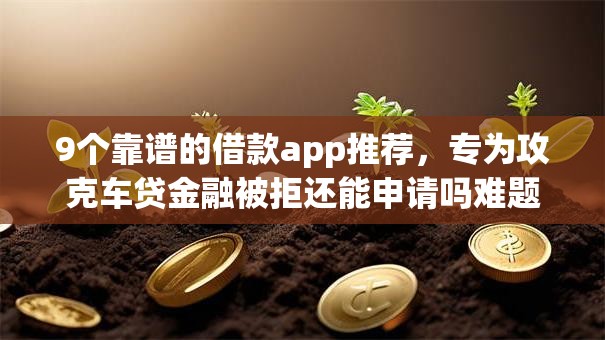 9个靠谱的借款app推荐，专为攻克车贷金融被拒还能申请吗难题