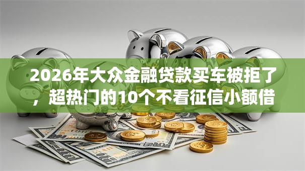 2026年大众金融贷款买车被拒了，超热门的10个不看征信小额借钱的app推荐