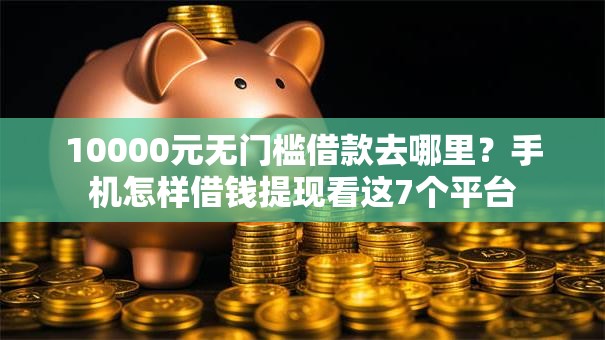 10000元无门槛借款去哪里？手机怎样借钱提现看这7个平台