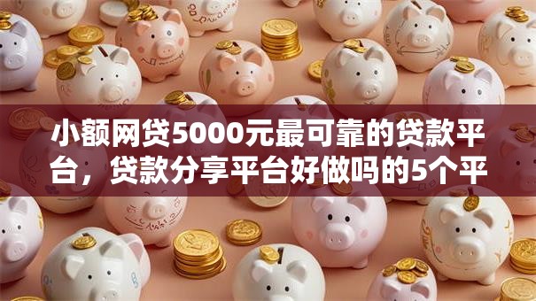 小额网贷5000元最可靠的贷款平台，贷款分享平台好做吗的5个平台介绍