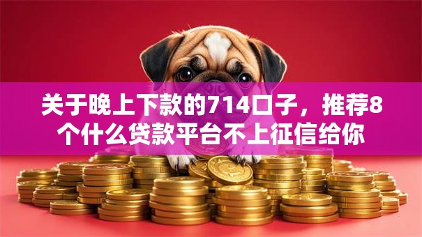 关于晚上下款的714口子，推荐8个什么贷款平台不上征信给你