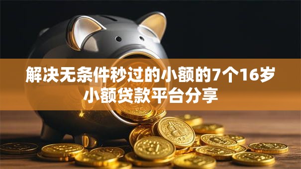 解决无条件秒过的小额的7个16岁小额贷款平台分享 解决无条件秒过的小额的7个16岁小额贷款平台分享