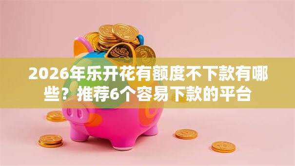 2026年乐开花有额度不下款有哪些?推荐6个容易下款的平台 2026年乐开花有额度不下款有哪些?推荐6个容易下款的平台