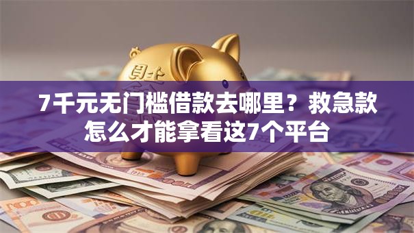 7千元无门槛借款去哪里？救急款怎么才能拿看这7个平台
