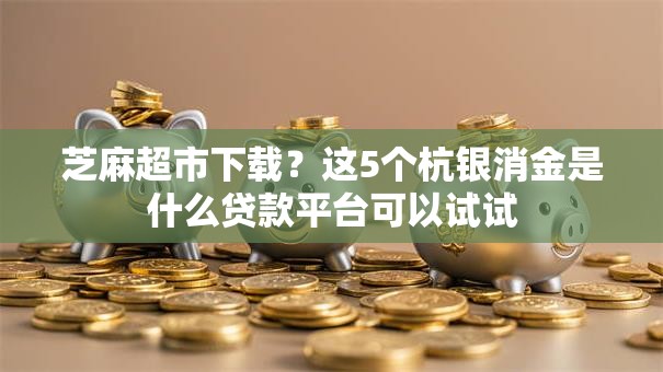 芝麻超市下载?这5个杭银消金是什么贷款平台可以试试 芝麻超市下载?这5个杭银消金是什么贷款平台可以试试