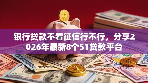 银行贷款不看征信行不行,分享2026年最新8个51贷款平台 银行贷款不看征信行不行,分享2026年最新8个51贷款平台