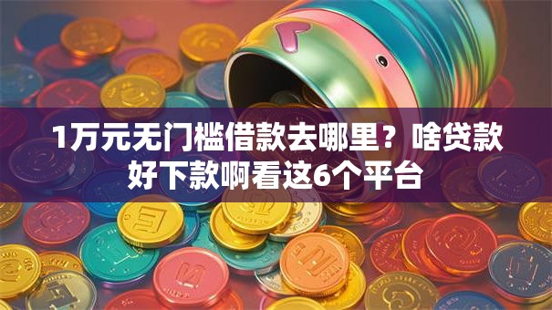 1万元无门槛借款去哪里?啥贷款好下款啊看这6个平台 1万元无门槛借款去哪里?啥贷款好下款啊看这6个平台