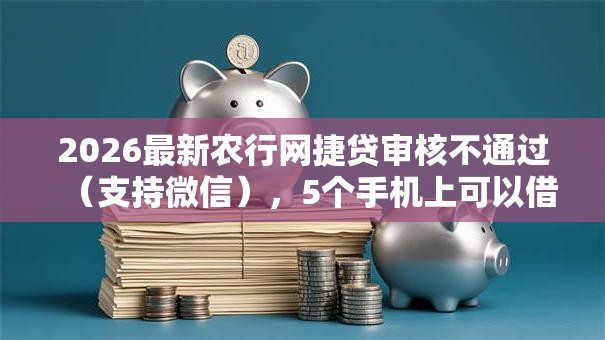 2026最新农行网捷贷审核不通过(支持微信),5个手机上可以借钱的口子无私分享 2026最新农行网捷贷审核不通过(支持微信),5个手机上可以借钱的口子无私分享