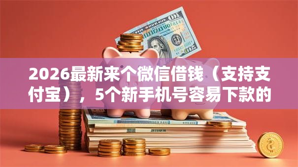 2026最新来个微信借钱（支持支付宝），5个新手机号容易下款的平台无私分享