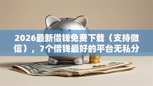 2026最新借钱免费下载(支持微信),7个借钱最好的平台无私分享 2026最新借钱免费下载(支持微信),7个借钱最好的平台无私分享