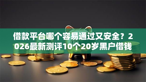 借款平台哪个容易通过又安全？2026最新测评10个20岁黑户借钱平台秒过小额