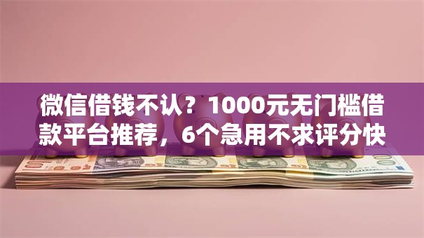 微信借钱不认?1000元无门槛借款平台推荐,6个急用不求评分快借无忧的口子盘点 微信借钱不认?1000元无门槛借款平台推荐,6个急用不求评分快借无忧的口子盘点