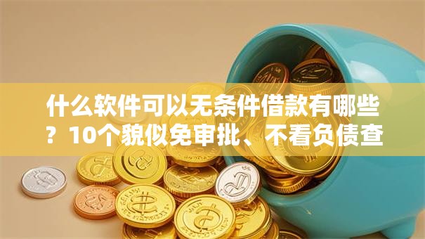 什么软件可以无条件借款有哪些?10个貌似免审批、不看负债查询的平台合集 什么软件可以无条件借款有哪些?10个貌似免审批、不看负债查询的平台合集