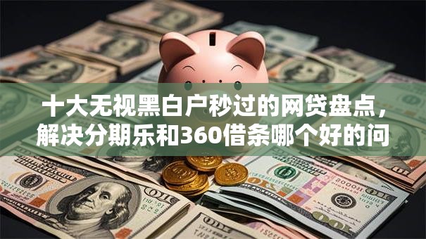 十大无视黑白户秒过的网贷盘点，解决分期乐和360借条哪个好的问题