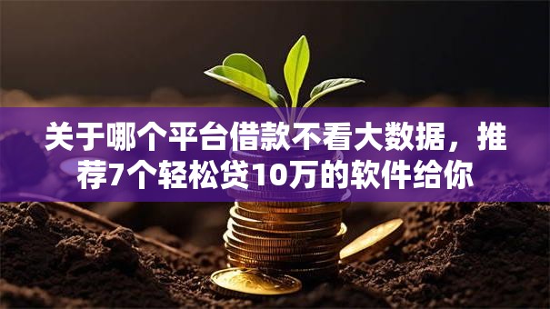 关于哪个平台借款不看大数据,推荐7个轻松贷10万的软件给你 关于哪个平台借款不看大数据,推荐7个轻松贷10万的软件给你