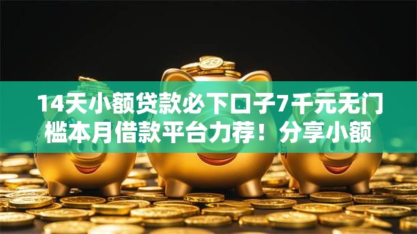 14天小额贷款必下口子7千元无门槛本月借款平台力荐！分享小额网贷口子7千元无门槛借款