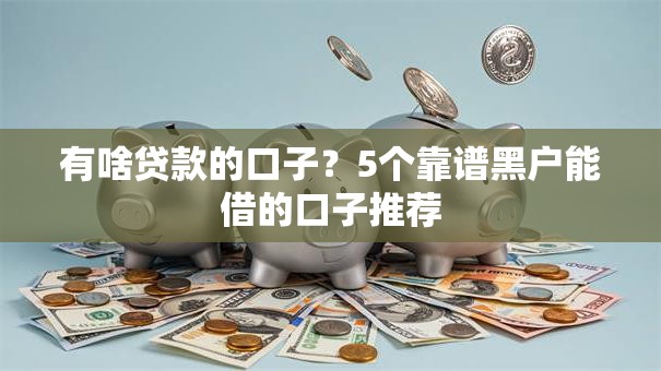 有啥贷款的口子?5个靠谱黑户能借的口子推荐 有啥贷款的口子?5个靠谱黑户能借的口子推荐