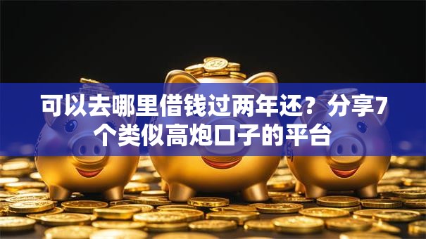 可以去哪里借钱过两年还?分享7个类似高炮口子的平台 可以去哪里借钱过两年还?分享7个类似高炮口子的平台