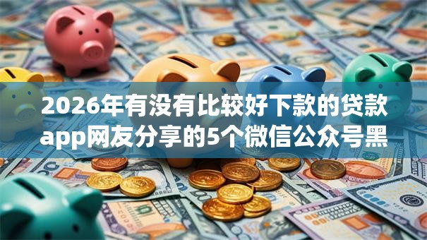 2026年有没有比较好下款的贷款app网友分享的5个微信公众号黑启平台还可以贷款我觉得不错! 2026年有没有比较好下款的贷款app网友分享的5个微信公众号黑启平台还可以贷款我觉得不错!