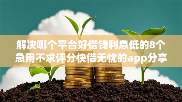解决哪个平台好借钱利息低的8个急用不求评分快借无忧的app分享