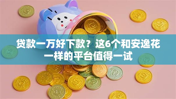 贷款一万好下款？这6个和安逸花一样的平台值得一试