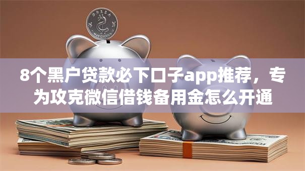8个黑户贷款必下口子app推荐，专为攻克微信借钱备用金怎么开通难题