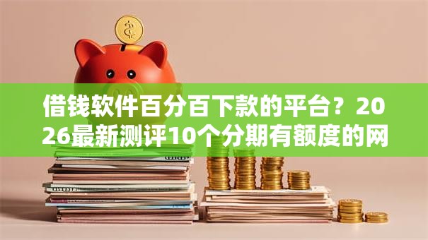 借钱软件百分百下款的平台？2026最新测评10个分期有额度的网贷平台