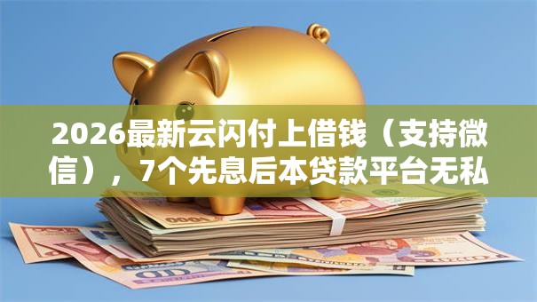 2026最新云闪付上借钱（支持微信），7个先息后本贷款平台无私分享