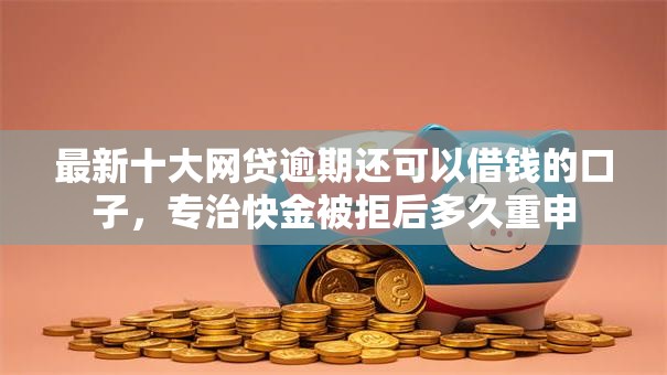 最新十大网贷逾期还可以借钱的口子，专治快金被拒后多久重申