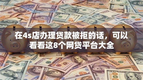 在4s店办理贷款被拒的话，可以看看这8个网贷平台大全