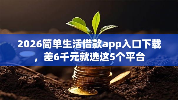 2026简单生活借款app入口下载,差6千元就选这5个平台 2026简单生活借款app入口下载,差6千元就选这5个平台